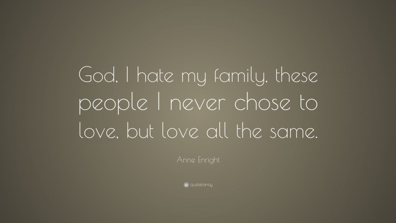 Anne Enright Quote: “God, I hate my family, these people I never chose to love, but love all the same.”
