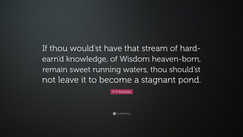 H. P. Blavatsky Quote: “If thou would’st have that stream of hard-earn’d knowledge, of Wisdom heaven-born, remain sweet running waters, thou should’st not leave it to become a stagnant pond.”
