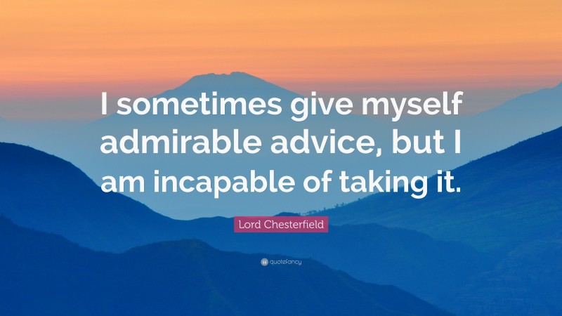 Lord Chesterfield Quote: “I sometimes give myself admirable advice, but I am incapable of taking it.”