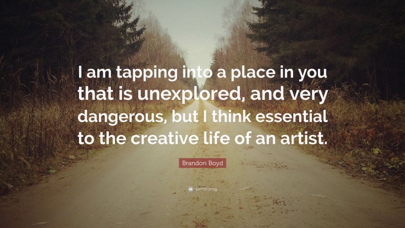 Brandon Boyd Quote: “I am tapping into a place in you that is unexplored, and very dangerous, but I think essential to the creative life of an artist.”