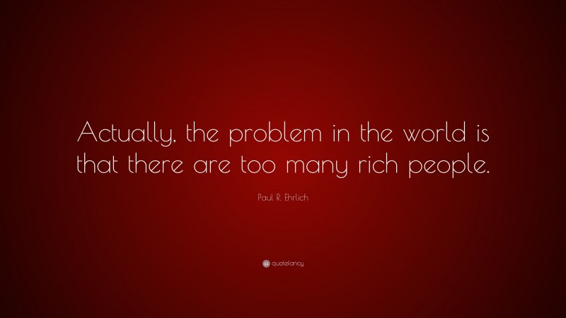 Paul R. Ehrlich Quote: “Actually, the problem in the world is that there are too many rich people.”