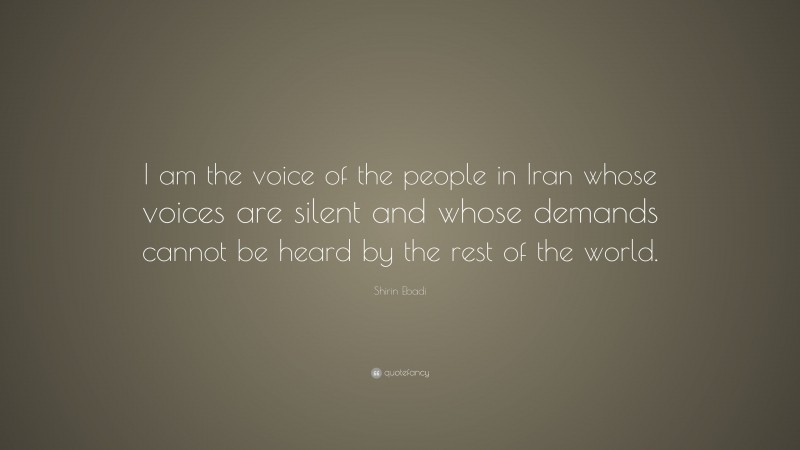 Shirin Ebadi Quote: “I am the voice of the people in Iran whose voices are silent and whose demands cannot be heard by the rest of the world.”