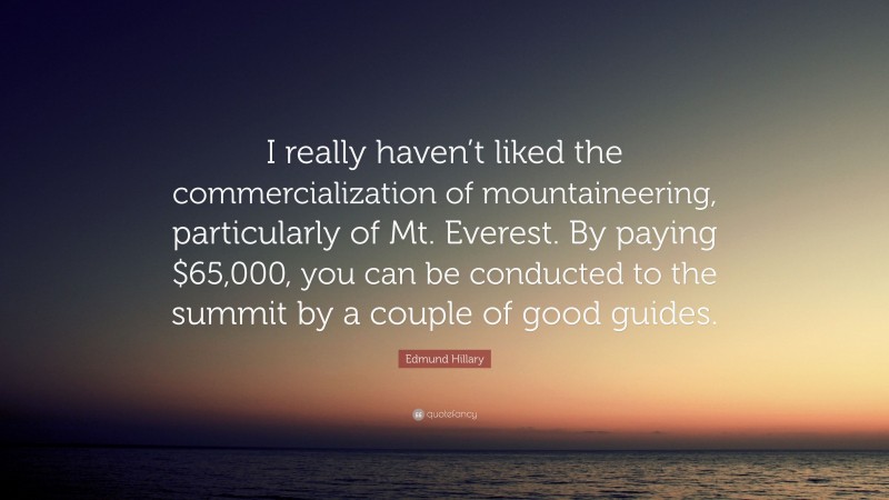 Edmund Hillary Quote: “I really haven’t liked the commercialization of mountaineering, particularly of Mt. Everest. By paying $65,000, you can be conducted to the summit by a couple of good guides.”