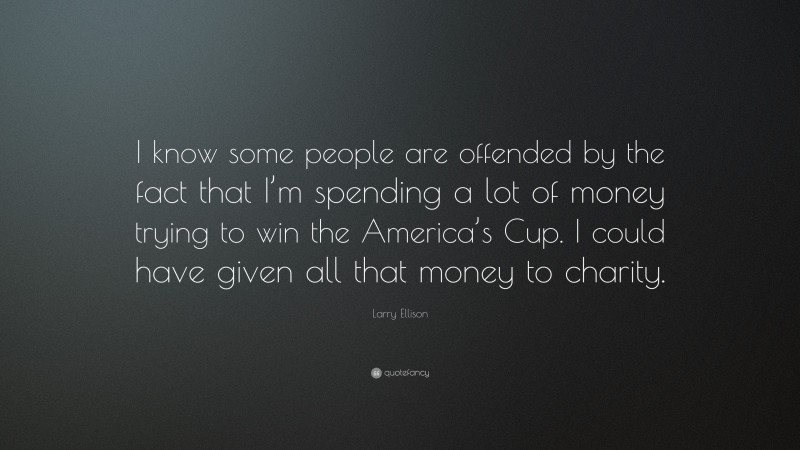 Larry Ellison Quote: “I know some people are offended by the fact that I’m spending a lot of money trying to win the America’s Cup. I could have given all that money to charity.”