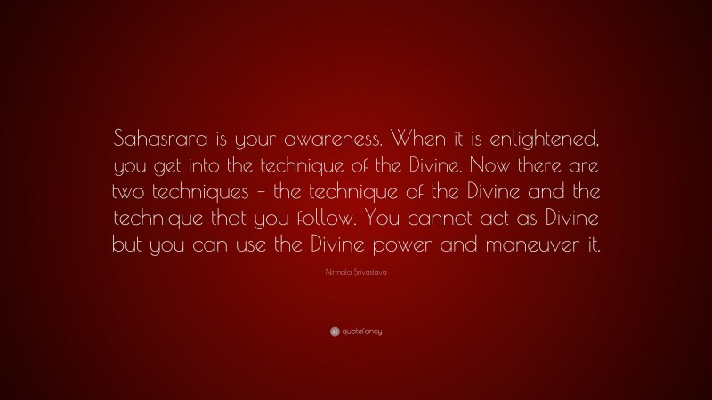 Nirmala Srivastava Quote: “Sahasrara is your awareness. When it is enlightened, you get into the technique of the Divine. Now there are two techniques – the technique of the Divine and the technique that you follow. You cannot act as Divine but you can use the Divine power and maneuver it.”
