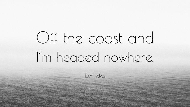 Ben Folds Quote: “Off the coast and I’m headed nowhere.”