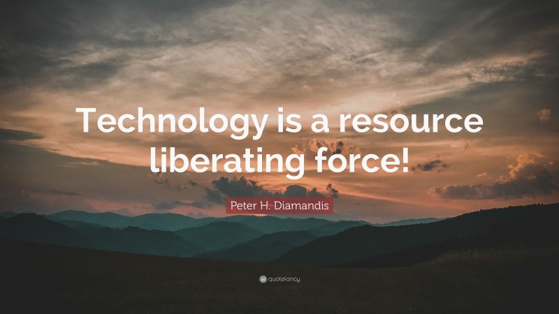 Peter H. Diamandis Quote: “Technology is a resource liberating force!”