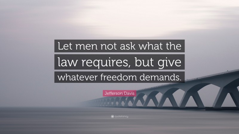 Jefferson Davis Quote: “Let men not ask what the law requires, but give whatever freedom demands.”