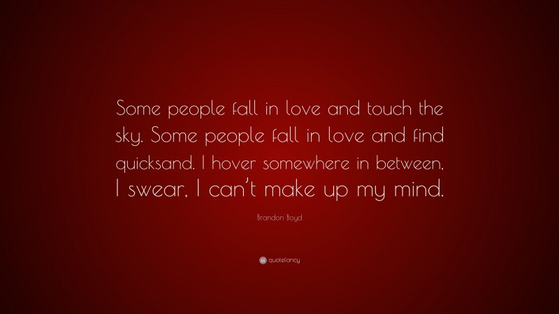 Brandon Boyd Quote: “Some people fall in love and touch the sky. Some people fall in love and find quicksand. I hover somewhere in between, I swear, I can’t make up my mind.”