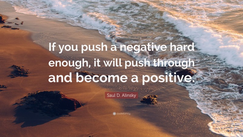 Saul D. Alinsky Quote: “If you push a negative hard enough, it will push through and become a positive.”
