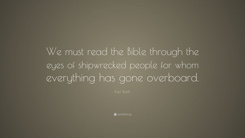 Karl Barth Quote: “We must read the Bible through the eyes of shipwrecked people for whom everything has gone overboard.”