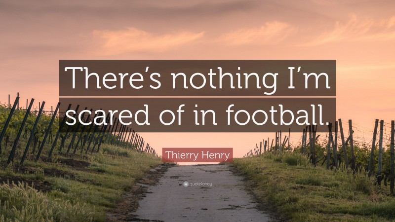 Thierry Henry Quote: “There’s nothing I’m scared of in football.”