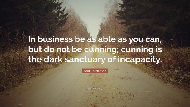 Lord Chesterfield Quote: “In business be as able as you can, but do not be cunning; cunning is the dark sanctuary of incapacity.”