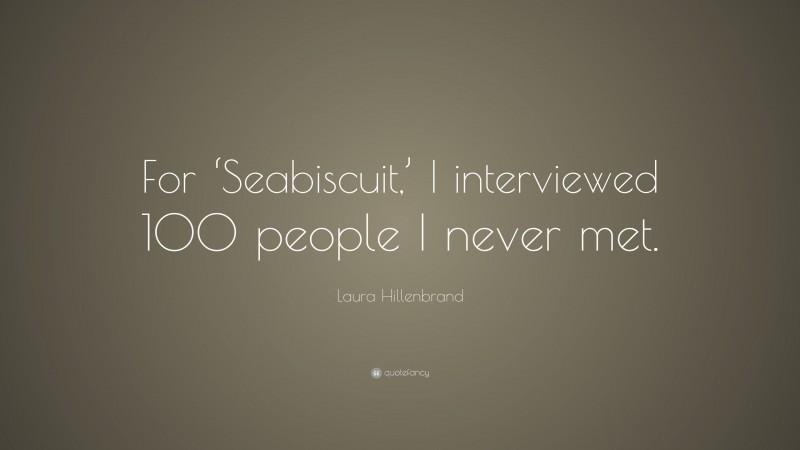 Laura Hillenbrand Quote: “For ‘Seabiscuit,’ I interviewed 100 people I never met.”
