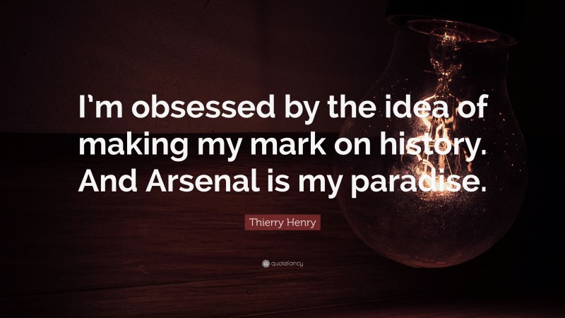 Thierry Henry Quote: “I’m obsessed by the idea of making my mark on history. And Arsenal is my paradise.”