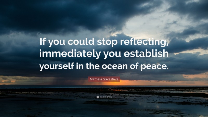 Nirmala Srivastava Quote: “If you could stop reflecting, immediately you establish yourself in the ocean of peace.”