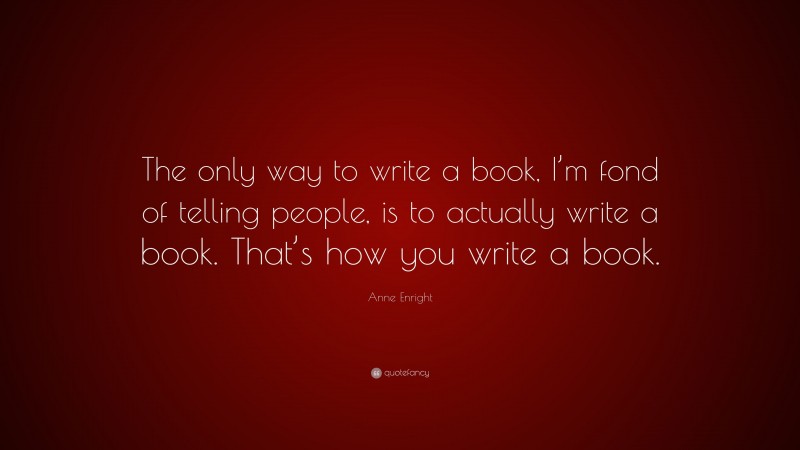 Anne Enright Quote: “The only way to write a book, I’m fond of telling people, is to actually write a book. That’s how you write a book.”