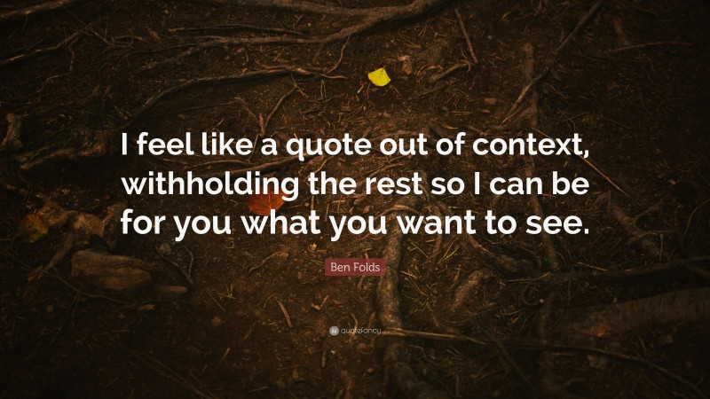 Ben Folds Quote: “I feel like a quote out of context, withholding the rest so I can be for you what you want to see.”