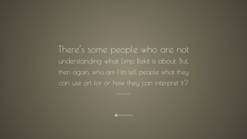 Fred Durst Quote: “There’s some people who are not understanding what Limp Bizkit is about. But, then again, who am I to tell people what they can use art for or how they can interpret it?”