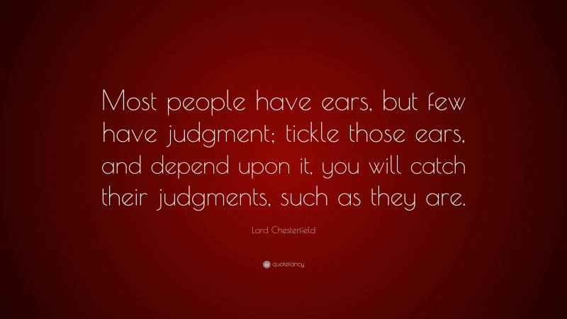 Lord Chesterfield Quote: “Most people have ears, but few have judgment; tickle those ears, and depend upon it, you will catch their judgments, such as they are.”