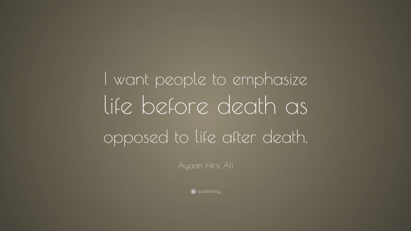 Ayaan Hirsi Ali Quote: “I want people to emphasize life before death as opposed to life after death.”