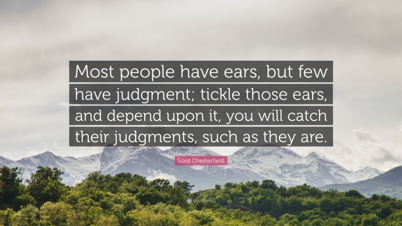 Lord Chesterfield Quote: “Most people have ears, but few have judgment; tickle those ears, and depend upon it, you will catch their judgments, such as they are.”