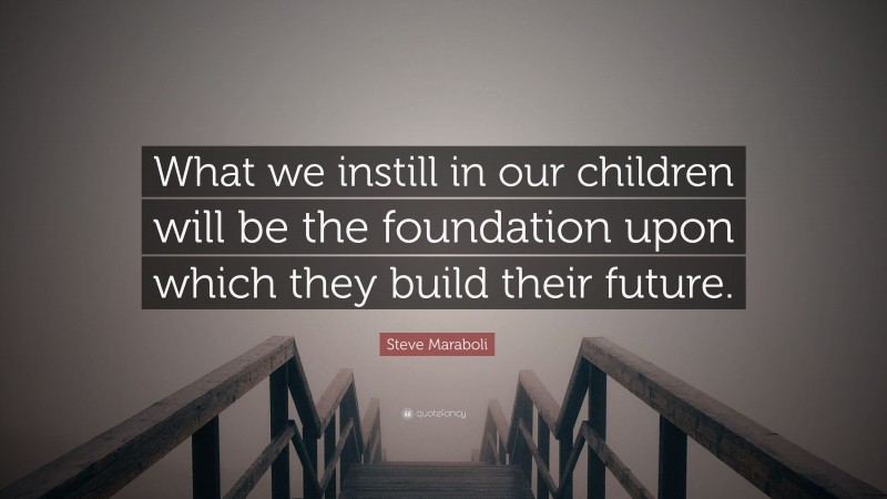 Steve Maraboli Quote: “What we instill in our children will be the foundation upon which they build their future.”