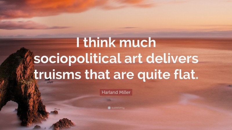 Harland Miller Quote: “I think much sociopolitical art delivers truisms that are quite flat.”
