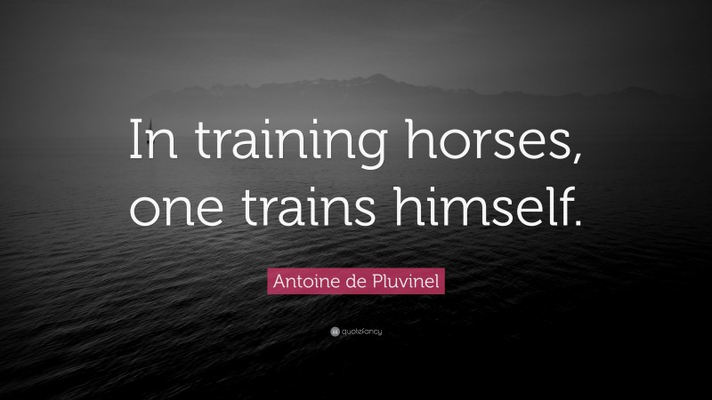 Antoine de Pluvinel Quote: “In training horses, one trains himself.”