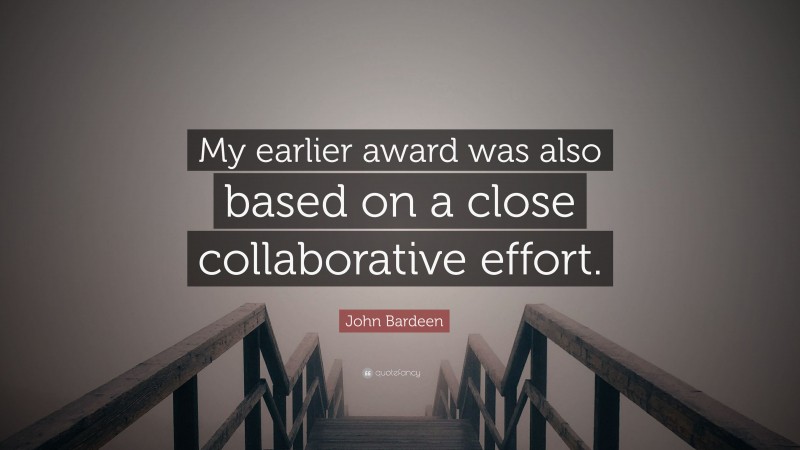 John Bardeen Quote: “My earlier award was also based on a close collaborative effort.”