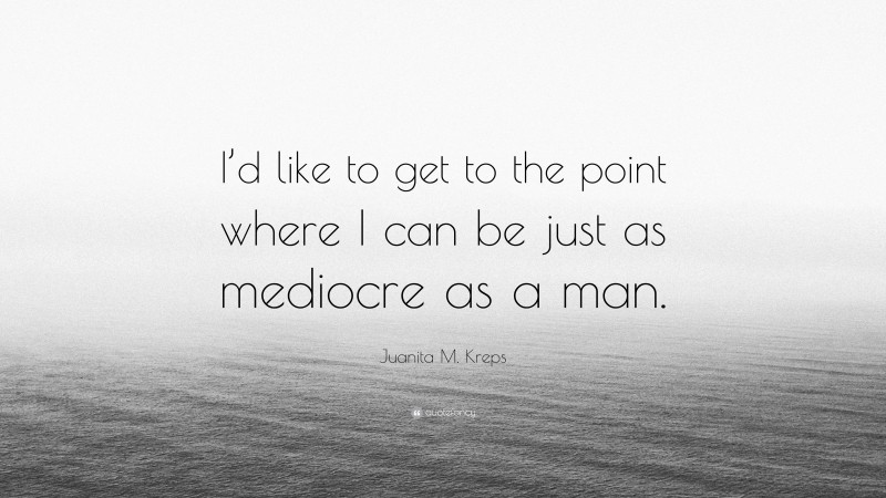 Juanita M. Kreps Quote: “I’d like to get to the point where I can be just as mediocre as a man.”