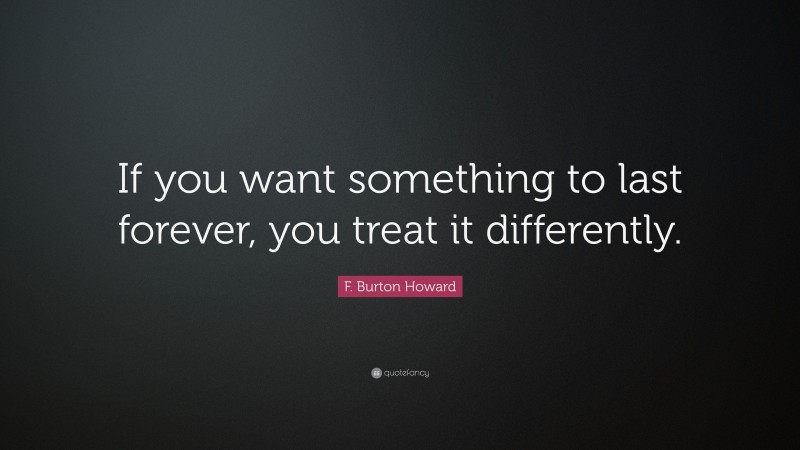 F. Burton Howard Quote: “If you want something to last forever, you treat it differently.”