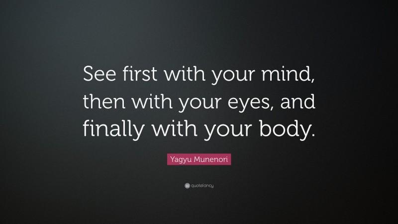 Yagyu Munenori Quote: “See first with your mind, then with your eyes, and finally with your body.”