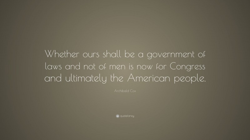 Archibald Cox Quote: “Whether ours shall be a government of laws and not of men is now for Congress and ultimately the American people.”