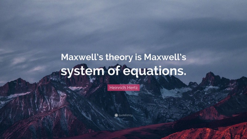 Heinrich Hertz Quote: “Maxwell’s theory is Maxwell’s system of equations.”