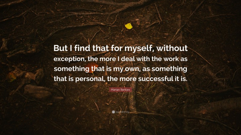 Marian Bantjes Quote: “But I find that for myself, without exception, the more I deal with the work as something that is my own, as something that is personal, the more successful it is.”
