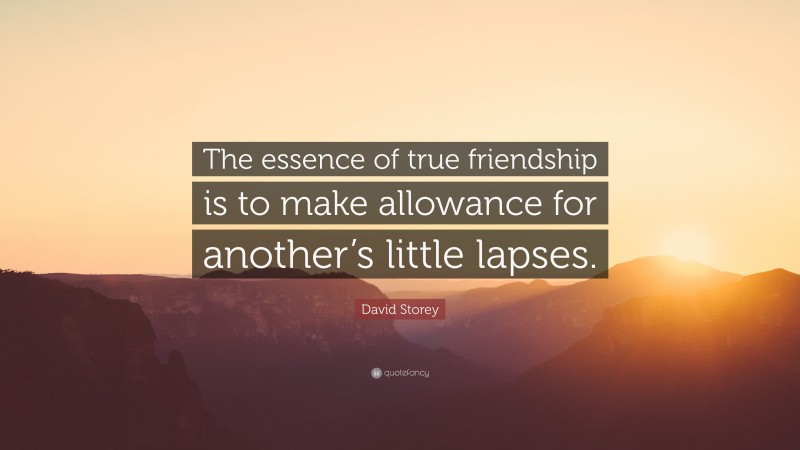 David Storey Quote: “The essence of true friendship is to make allowance for another’s little lapses.”