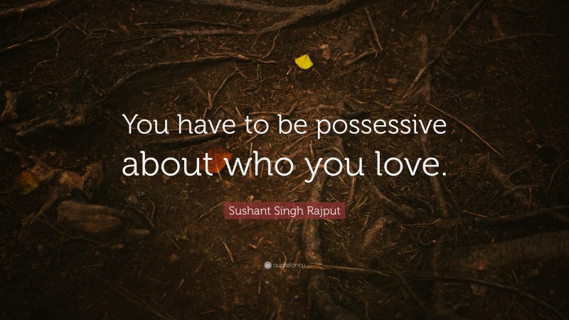 Sushant Singh Rajput Quote: “You have to be possessive about who you love.”