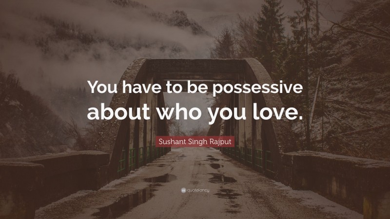 Sushant Singh Rajput Quote: “You have to be possessive about who you love.”