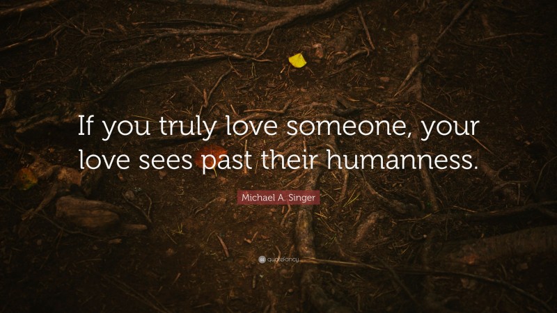 Michael A. Singer Quote: “If you truly love someone, your love sees past their humanness.”