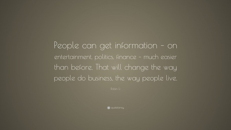 Robin Li Quote: “People can get information – on entertainment, politics, finance – much easier than before. That will change the way people do business, the way people live.”