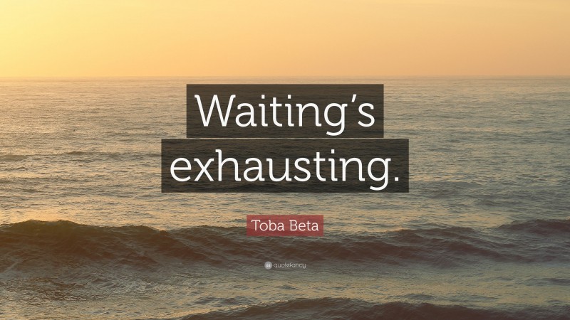 Toba Beta Quote: “Waiting’s exhausting.”