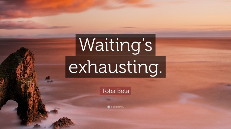 Toba Beta Quote: “Waiting’s exhausting.”