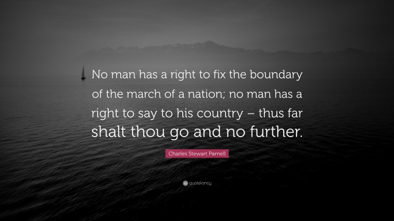 Charles Stewart Parnell Quote: “No man has a right to fix the boundary of the march of a nation; no man has a right to say to his country – thus far shalt thou go and no further.”