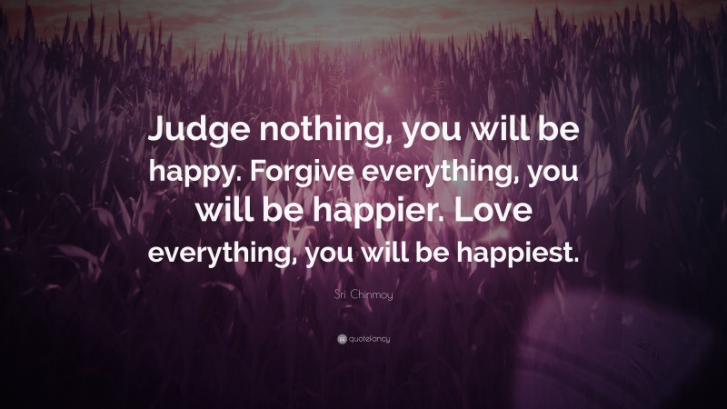 Sri Chinmoy Quote: “Judge nothing, you will be happy. Forgive ...