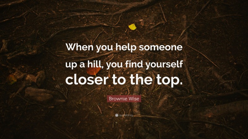 Brownie Wise Quote: “When you help someone up a hill, you find yourself closer to the top.”