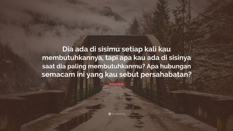 Winna Efendi Quote: “Dia ada di sisimu setiap kali kau membutuhkannya, tapi apa kau ada di sisinya saat dia paling membutuhkanmu? Apa hubungan semacam ini yang kau sebut persahabatan?”