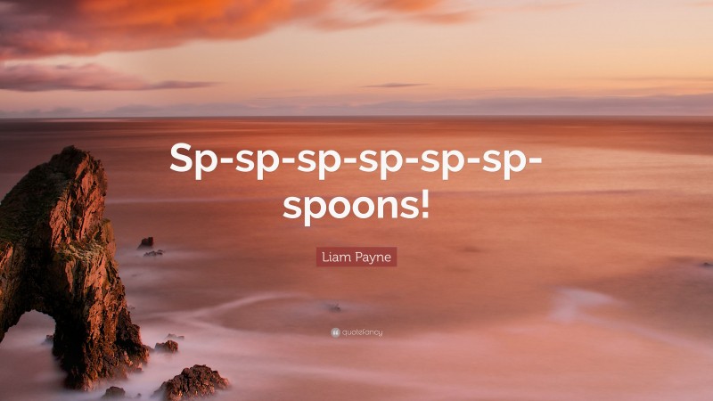 Liam Payne Quote: “Sp-sp-sp-sp-sp-sp-spoons!”