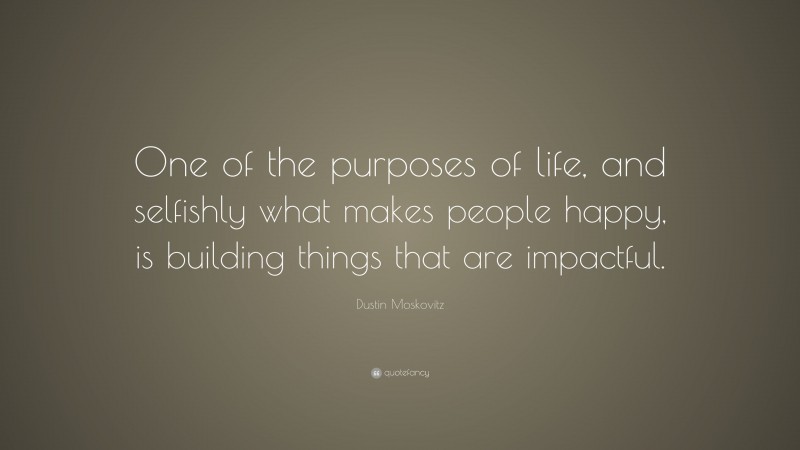 Dustin Moskovitz Quote: “One of the purposes of life, and selfishly what makes people happy, is building things that are impactful.”