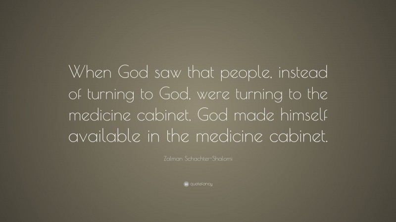 Zalman Schachter-Shalomi Quote: “When God saw that people, instead of turning to God, were turning to the medicine cabinet, God made himself available in the medicine cabinet.”